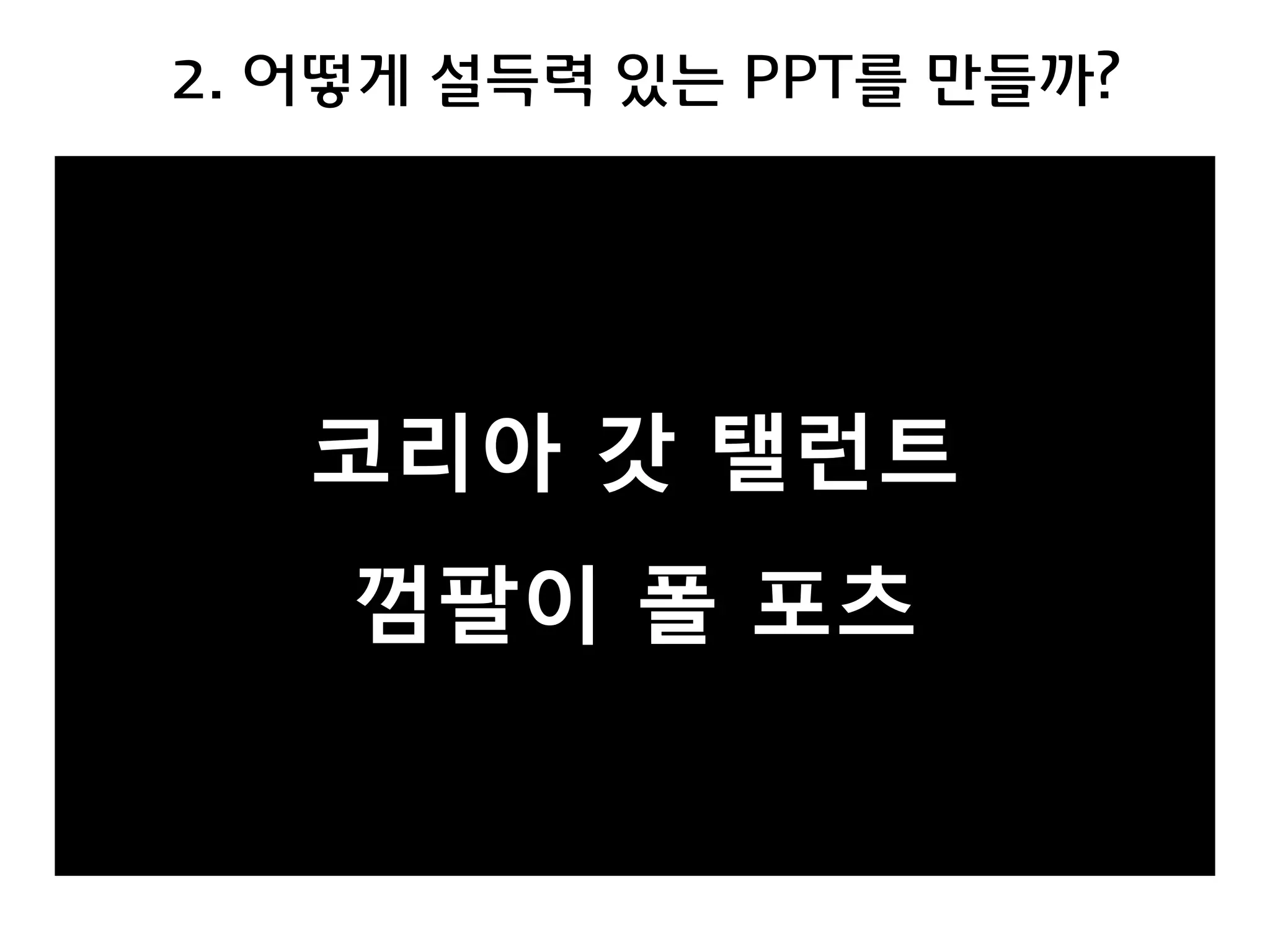 2. 어떻게 설득력 있는 PPT를 만들까? 
코리아 갓 탤런트 
껌팔이 폴 포츠  