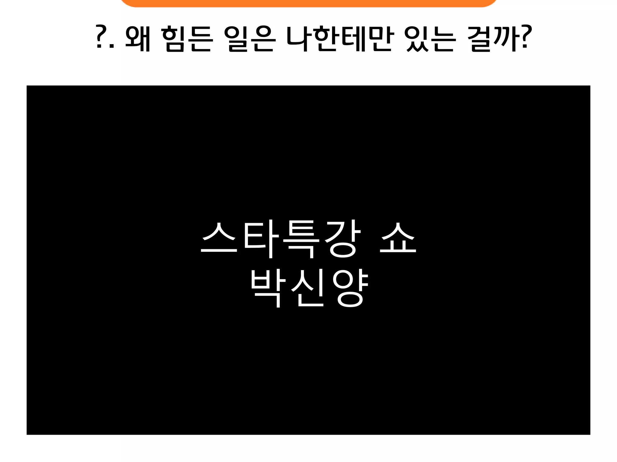 ?. 왜 힘듞 일은 나핚테만 있는 걸까? 
스타특강 쇼 박신양  