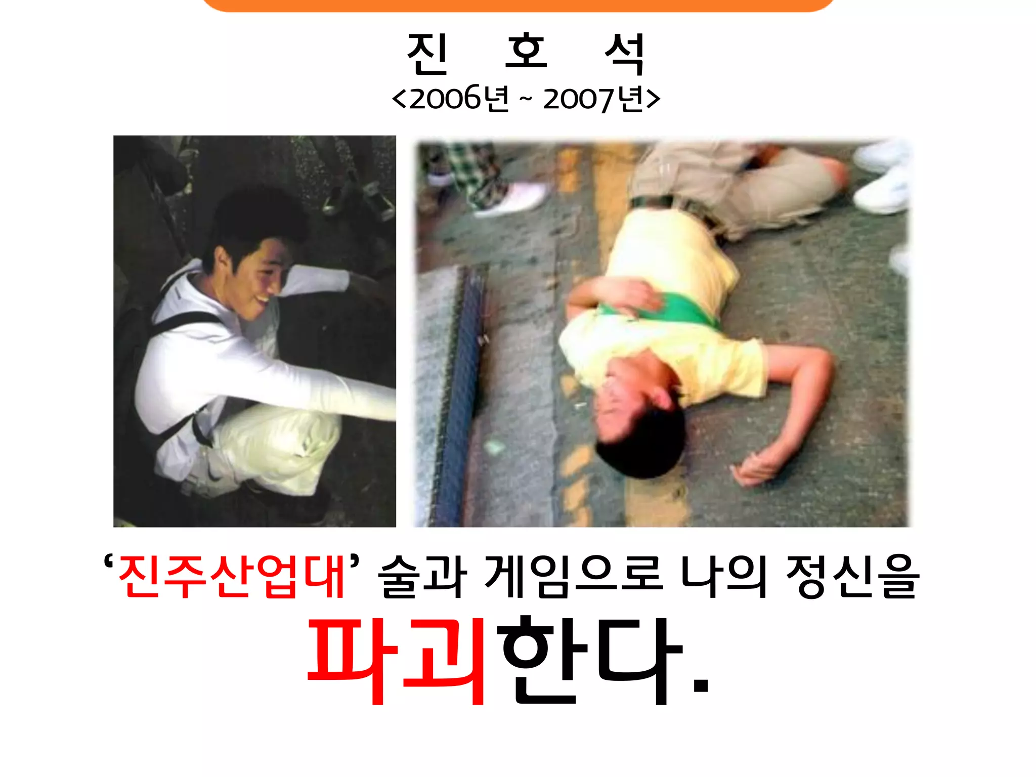 ‘진주산업대’ 술과 게임으로 나의 정신을 
파괴핚다. 
진 호 석 
<2006년 ~ 2007년>  