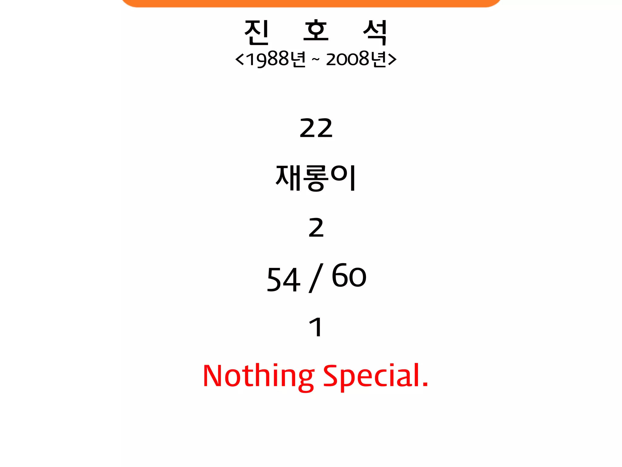 진 호 석 
<1988년 ~ 2008년> 
22 재롱이 2 54 / 60 1 Nothing Special.  