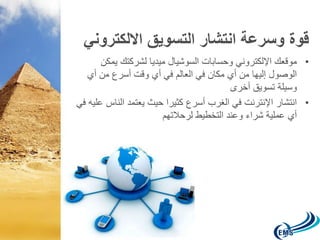 قوة وسرعة انتشار التسويق الالكتروني 
• موقعك الإلكتروني وحسابات السوشيال ميديا لشركتك يمكن 
الوصول إليها من أي مكان في العالم في أي وقت أسرع من أي 
وسيلة تسويق أخرى 
• انتشار الإنترنت في الغرب أسرع كثيرا حيث يعتمد الناس عليه في 
أي عملية شراء وعند التخطيط لرحلاتهم 
 
