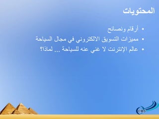 المحتويات 
• أرقام ونصائح 
• مميزات التسويق الالكتروني في مجال السياحة 
• عالم الإنترنت لا غني عنه للسياحة ... لماذا؟ 
 