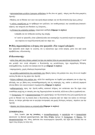 ⇨προνοητικότητα μεγάλου έμπειρου ανθρώπου (τι θα γίνει σε χαρές –πίκρες που θα είναι μακριά η 
Αρετή;) 
⇨Θρήνος για το θάνατο των γιων και οργή-πίκρα-κατάρα για τον Κωνσταντή (όχι όμως μίσος) 
⇨ο πόνος εκφράζεται με το τράβηγμα των μαλλιών, τον αναθεματισμό, την εγκατάλειψη (σπιτιού- 
κήπου), την αναμονή του θανάτου ως λύτρωση… 
⇨η δύναμη της μητρικής κατάρας εξαιρετικά αισθητή (Σήμερα τι ισχύει;) 
↘επίφοβη για τον άνθρωπο εκείνης της εποχής 
↘σ’ αυτό το τραγούδι, είναι η βασική αιτία που αναταράζει τη φυσική σειρά των πραγμάτων 
και σηκώνει το νεκρό Κωσταντή από τον τάφο του. 
►Πώς παρουσιάζεται ο άντρας στο τραγούδι «Του νεκρού αδελφού» 
Στο τραγούδι αυτό παρά το γεγονός ότι η οικογένεια έχει εννιά αγόρια, μόνο ένα από αυτά 
προβάλλεται, ο Κωσταντής. 
Ο Κωνσταντής: 
⇨μόνο ένας από τους άντρες μπορεί να έχει τον πρώτο λόγο σε μια οικογένεια ή κοινωνία, γι’ αυτό 
και μεταξύ των εννιά αδερφών ο Κωσταντής ως μεγαλύτερος, έχει ισχυρότερη θέληση, 
αναλαμβάνοντας το ρόλο του πατέρα που δε ζει (Σήμερα τι ισχύει;) 
⇨παρορμητικός, χωρίς ιδιαίτερη διορατικότητα 
⇨με μεγάλη εμπιστοσύνη στις ικανότητές του (βαρύς όρκος στη μητέρα του, πως ότι κι αν συμβεί 
εκείνος θα πάει να της φέρει την Αρετή) 
⇨δείχνει σεβασμό στη μητέρα του, αλλά δεν αποδέχεται να ληφθεί μια απόφαση για το γάμο της 
αδελφής του με βάση τους συναισθηματισμούς και τις ανησυχίες της, οπότε η επιλογή γαμπρ ού 
γίνεται βάσει του οικογενειακού συμφέροντος (Σήμερα τι ισχύει;) 
⇨καθησυχαστικός προς την Αρετή καθώς κατανοεί πλήρως τον αντίκτυπο που θα είχαν στην 
ευαίσθητη ψυχή της οι υποψίες που της δημιουργούσαν τα πουλιά, αλλά και η ίδια η εμφάνισή του. 
⇨ο δυναμισμός και η αποφασιστικότητα που χαρακτήριζε τον Κωνσταντή στη ζωή εμφανίζεται και 
μετά το θάνατό του τη σκηνή όπου ο Κωσταντής εγείρεται από τον τάφο του (κάνει το σύννεφο 
άλογο, το άστρο χαλινάρι και το φεγγάρι συντροφιά, και χωρίς δεύτερες σκέψεις πηγαίνει για την 
Αρετή) 
⇨τήρηση του λόγου-όρκου ως αντρική αξία (Σήμερα τι ισχύει;) 
ΣΥΜΠΕΡΑΣΜΑ: 
Ενώ, λοιπόν, για τις γυναίκες, ο συναισθηματισμός, η νοσταλγία και η τρυφερότητα 
αποτελούν τα βασικά χαρακτηριστικά, για τους άντρες έχουμε το δυναμισμό, το θάρρος, την 
αποφασιστικότητα και, όπως φαίνεται στο συγκεκριμένο τραγούδι, την αξία που δίνεται στο να 
τηρεί ένας άντρας το λόγο του. 
 
