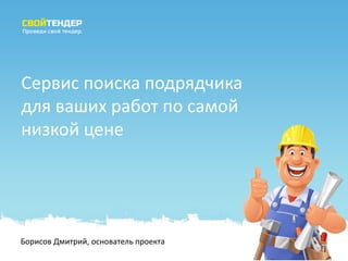 Борисов Дмитрий, основатель проекта 
Сервис поиска подрядчика для ваших работ по самой низкой цене 
 