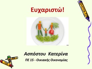 Ευχαριστώ! 
Ασπόστου Κατερίνα 
ΠΕ 15 - Οικιακής Οικονομίας 

