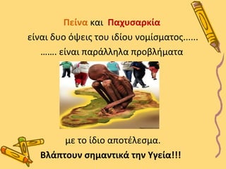 Πείνα και Παχυσαρκία 
είναι δυο όψεις του ιδίου νομίσματος...... 
……. είναι παράλληλα προβλήματα 
με το ίδιο αποτέλεσμα. 
Βλάπτουν σημαντικά την Υγεία!!! 
 
