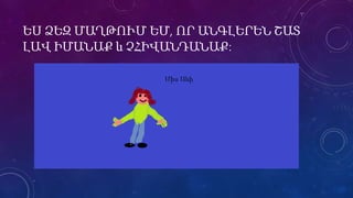 ԵՍ ՁԵԶ ՄԱՂԹՈՒՄ ԵՄ, ՈՐ ԱՆԳԼԵՐԵՆ ՇԱՏ 
ԼԱՎ ԻՄԱՆԱՔ և ՉՀԻՎԱՆԴԱՆԱՔ: 
 