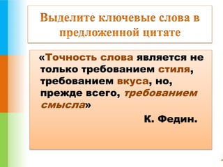 «Точность слова является не 
только требованием стиля, 
требованием вкуса, но, 
прежде всего, требованием 
смысла» 
К. Федин. 
 