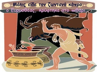 Μόλις είδε τον ζωντανό κάπρο 
ο Ευρυσθέας, κρύφτηκε στο πιθάρι… 
 