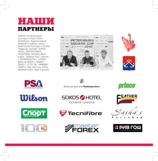 НАШИ 
ПАРТНЕРЫ 
Комитет по физической 
культуре и спорту Санкт- 
Петербурга, Администрация 
Кировского района, Центр 
Физической Культуры и Спорта 
“Нарвская Застава”, SOKOS 
HOTEL, MASTER FOREX, 
TECNIFIBRE, WILSON, Black- 
Knight, “Добрый Лось”, Harrow 
« КОММЕРСАНТЪ», «СПОРТ 
ДЕНЬ ЗА ДНЕМ», «РАДИО 
ЗЕНИТ», «СТО ТВ», «ИМИДЖ 
СПОРТ», PSA, Рив Гош, Prince, 
ANDREW DUCK, Pepsi и другие. 
 