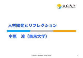 人材開発とリフレクション 
中原　淳（東京大学） 
Copyright(C) Jun Nakahara, All rights reserved. 1 
 