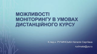 МОЖЛИВОСТІ 
МОНІТОРИНГУ В УМОВАХ 
ДИСТАНЦІЙНОГО КУРСУ 
К.пед.н. РУЧИНСЬКА Наталія Сергіївна 
ruchnata@ya.ru 
 