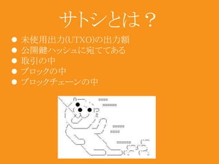 サトシとは？ 
 未使用出力(UTXO)の出力額 
 公開鍵ハッシュに宛ててある 
 取引の中 
 ブロックの中 
 ブロックチェーンの中 
 