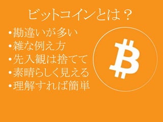 ビットコインとは？ 
•勘違いが多い 
•雑な例え方 
•先入観は捨てて 
•素晴らしく見える 
•理解すれば簡単 
 