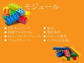 モジュール 
 P2Pネットワーク 
 採掘アルゴリズム 
 GUI / インターフェース 
 ブロックチェーン 
 取引 
 契約条件 
 ウォレット管理 
 ペイメント(送金) 
 