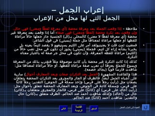 إعراب الجمل – 
الجمل التي لها محل من العراب 
• ملحرظة - إذ ا وقعت الجملة بعد معرفة محضة (أي معرفة لفظا ومعنى) فهي حرال، 
وإن  وقعت بعد نكرة محضة (لفظا ومعنى) فهي صفة؛ أما إذ ا وقعت بعد معرفة غير 
محضة (أي معرفة لفظا ل معنى) كالمحلى بـ(ال) الجنسية جاز جعلها حرال مراعاة 
للفظها أو جعلها مراعاة لمعناها مثل جملة (يسبني) في قول الشاعر: 
• فمضيت ثمت قلت ل يعنينيولقد أمر على اللئيم يسبنيفهو ل يقصد لئيما بعينه بل 
يخبرنا بشأنه إزاء كل لئيم، فجملة (يسبني) يجوز أن  تكون  في محل نصب حرال من 
(اللئيم) مراعاة للفظه المعرفة، وأن  تكون  في محل جر صفة له باعتبار معناه 
النكرة. 
• كذلك إذ ا كانت النكرة غير محضة بأن  كانت موصوفة مثل فتقترب بذلك من المعرفة 
ويسوغ للجملة بعدها أن  تعرب صفة مراعاة للفظها. أو حرال مراعاة لمعناها مثل: 
شاهدت فارسا قويا (يجالد خيصمه). 
• هذا والقاعدة المشهورة (الجمل بعد النكرات صفات وبعد المعارف أحروال) سارية 
على أشباه الجمل أيضا. فالظرف أو الجار والمجرور بعد النكرات المحضة يتعلقان  
بصفات مثل (رأيت رجل على فرس) و(خيذ سمكةً:  في الحوض) التقدير: رجل كائنا 
على فرس، وسمكة كائنة في الحوض، وبعد المعارف المحضة تتعلق بأحروال مثل: 
(رأيت أخياك على فرس) أي (كائنا) على فرس، فالجار والمجرور متعلقان  بـ(كائن) 
حرال من (أخياك) وكذلك شاهدت أحرمدَ عند الحاكم، الظرف متعلق بـ(كائن) حرال 
والتقدير: شاهدت أحرمد (كائنا) عند الحاكم. 
القائمة 
العودة إلى إعراب الجمل التالي 
السابق الرئيسة 
 