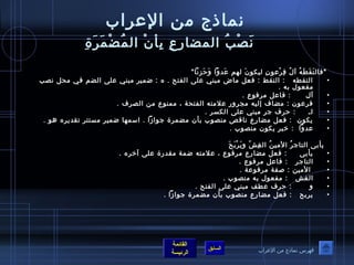 نماذج من العرراب 
نَ صْ بُ ص المضارِ عِ  بِ أ نْ  المُ صضْ مَ رَ ةِ  
فالتَ قَ طَ هُ ص آلُ ص فِ رْ عروصنِ  ليكوصنَ  لهم عرَ دوا وَ حَ زنا 
• التقطه : التقط : فعل ماض مبني عرلى الفتح . ه : ضمير مبني عرلى الضم في محل نصب 
القائمة 
السابق الرئيسة 
مفعوصل به . 
• آل : فاعرل مرفوصع . 
• فرعروصن : مضاف إليه مجرور عرلمته الفتحة ، ممنوصع من الصرف . 
• لـآ : حرف جر مبني عرلى الكسر . 
• يكوصن : فعل مضارع ناقص منصوصب بأ ن مضمرة جوصازا . اسمها ضمير مستتر تقديره هوص . 
• عردوا : خبر يكوصن منصوصب . 
يأ بى التاجرُ ص المينُ ص الغِ شّمَ ويَ رْ بَ حَ  
• يأ بى : فعل مضارع مرفوصع ، عرلمته ضمة مقدرة عرلى آخره . 
• التاجر : فاعرل مرفوصع . 
• المين : صفة مرفوصعرة . 
• الغش : مفعوصل به منصوصب . 
• و : حرف عرطف مبني عرلى الفتح . 
• يربح : فعل مضارع منصوصب بأ ن مضمرة جوصازا . 
فهرس نماذج من العرراب 
 