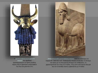 Ανθρωπόμορφος γενειοφόρος ταύρος από τα ανάκτορα του 
Σαργών Β‘ 750-721- π.Χ. Ο φτερωτός ταύρος συνδυάζει τη δύναμη 
του ζ...