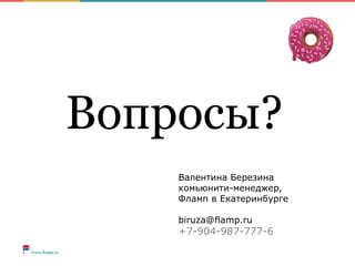Вопросы?
Валентина Березина
комьюнити-менеджер,
Фламп в Екатеринбурге
biruza@flamp.ru
+7-904-987-777-6