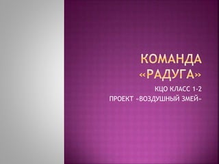 КЦО КЛАСС 1-2 
ПРОЕКТ «ВОЗДУШНЫЙ ЗМЕЙ» 
 
