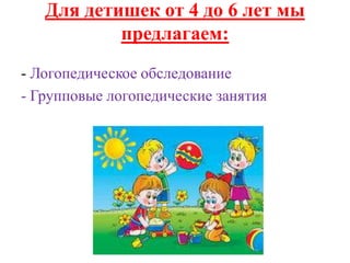 Для детишек от 4 до 6 лет мы 
предлагаем: 
- Логопедическое обследование 
- Групповые логопедические занятия 
 