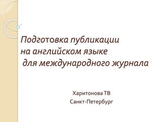 Подготовка публикации на английском языкедля международного журнала 
Харитонова ТВ 
Санкт-Петербург  