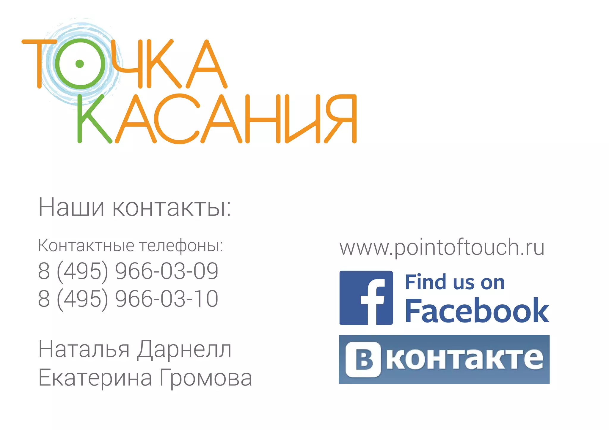 Наши контакты: 
Контактные телефоны: 
8 (495) 966-03-09 
8 (495) 966-03-10 
Наталья Дарнелл 
Екатерина Громова 
www.pointoftouch.ru 
