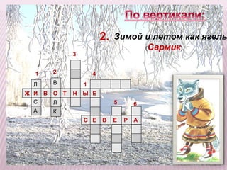 1 2 
Л 
Ж И 
В Т Ы Е 
С 
А 
В 
О 
Л 
К 
3 
Н 
4 
м 
Зимой и летом как ягель. 
5 
Е 
6 
1 
С Е 
В Е Р А 
(Сармик). 
2. 
 