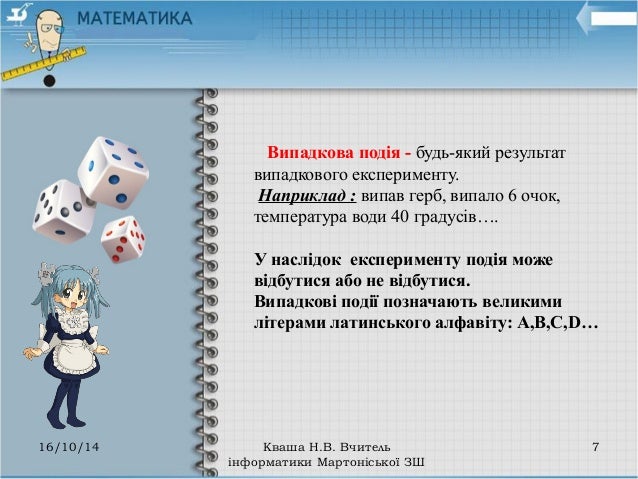 Випадкова подія - будь-який результат
випадкового експерименту.
Наприклад : випав герб, випало 6 очок,
температура води...