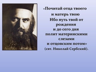 «ППооччииттаайй ооттццаа ттввооееггоо 
ии ммааттееррьь ттввооюю 
ИИббоо ппууттьь ттввоойй оотт 
рроожжддеенниияя 
ии ддоо ссееггоо дднняя 
ппооллиитт ммааттееррииннссккииммии 
ссллееззааммии 
ии ооттццооввссккиимм ппооттоомм» 
(ссввтт.. ННииккооллаайй ССееррббссккиийй)).. 
 