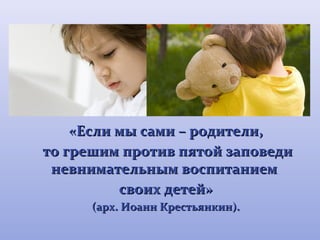 «ЕЕссллии ммыы ссааммии –– ррооддииттееллии,, 
ттоо ггрреешшиимм ппррооттиивв ппяяттоойй ззааппооввееддии 
ннееввннииммааттееллььнныымм ввооссппииттааннииеемм 
ссввооиихх ддееттеейй» 
(ааррхх.. ИИооаанннн ККрреессттььяяннккиинн)).. 
 