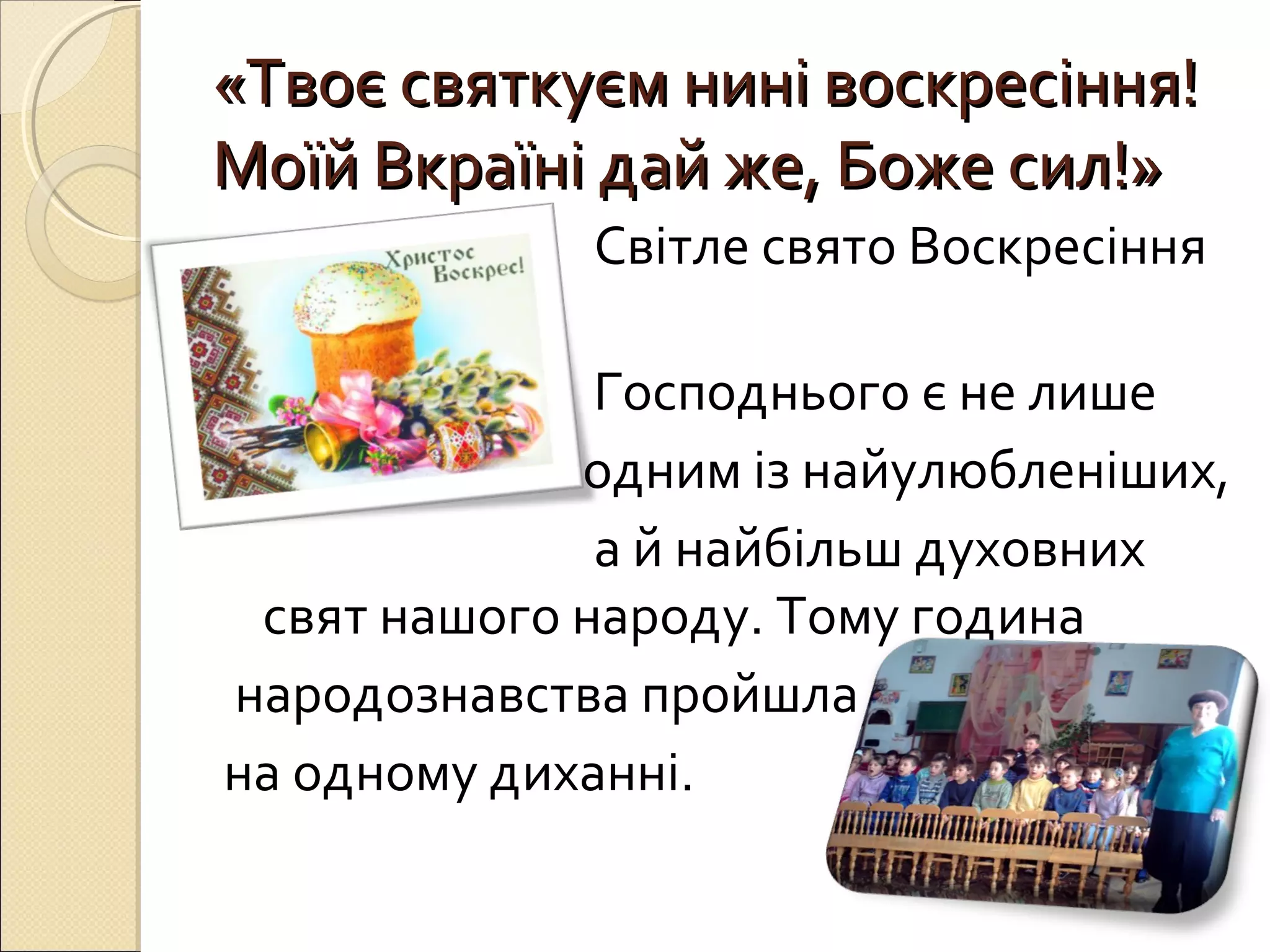 «ТТввооєє ссввяяттккууєємм нниинніі ввооссккрреессіінннняя!! 
ММооїїйй ВВккррааїїнніі ддаайй жжее,, ББоожжее ссиилл!!» 
Світле свято Воскресіння 
Господнього є не лише 
одним із найулюбленіших, 
а й найбільш духовних 
свят нашого народу. Тому година 
народознавства пройшла 
на одному диханні. 
 