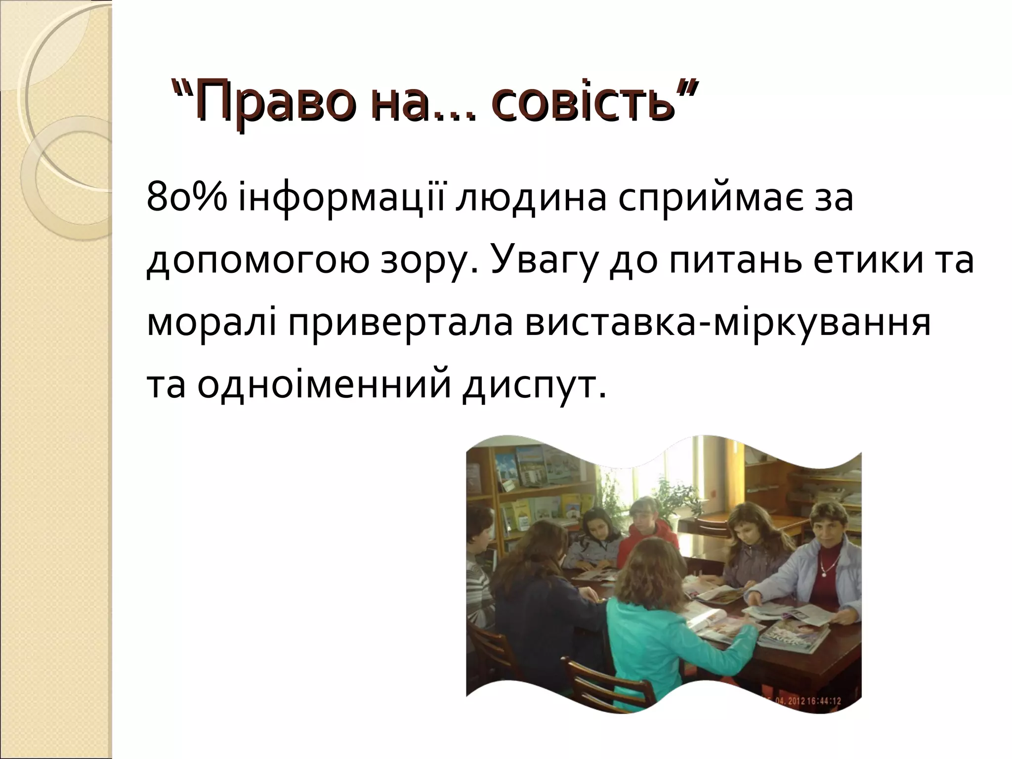 ““ППррааввоо ннаа…… ссооввііссттьь”” 
80% інформації людина сприймає за 
допомогою зору. Увагу до питань етики та 
моралі привертала виставка-міркування 
та одноіменний диспут. 
 