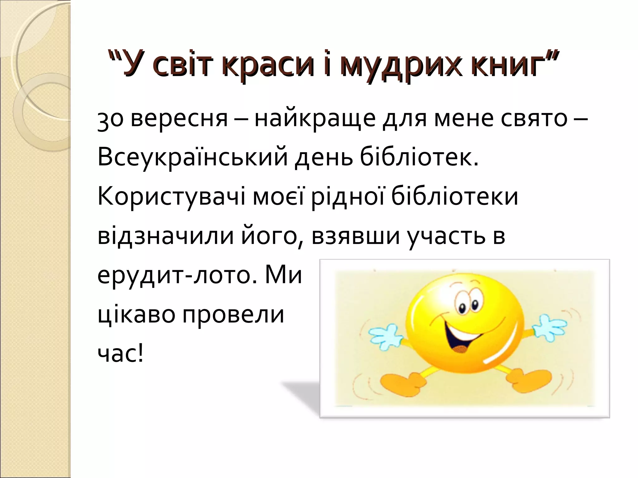 ““УУ ссввіітт ккрраассии іі ммууддрриихх ккнниигг”” 
30 вересня – найкраще для мене свято – 
Всеукраїнський день бібліотек. 
Користувачі моєї рідної бібліотеки 
відзначили його, взявши участь в 
ерудит-лото. Ми 
цікаво провели 
час! 
 
