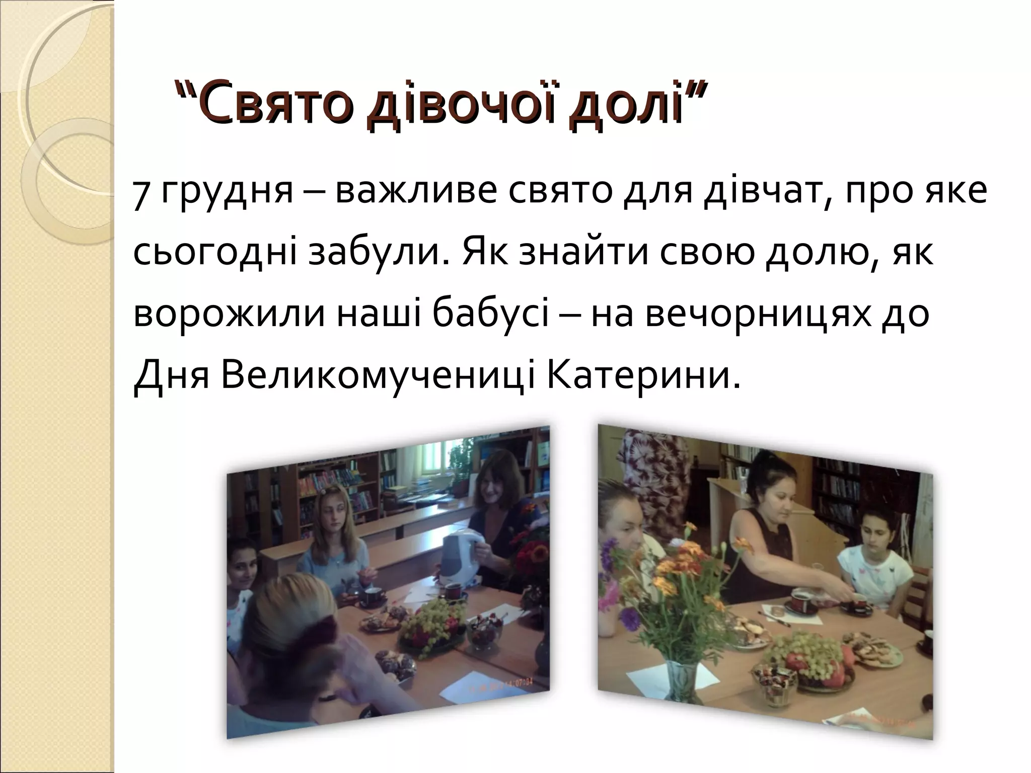““ССввяяттоо ддііввооччооїї ддоолліі”” 
7 грудня – важливе свято для дівчат, про яке 
сьогодні забули. Як знайти свою долю, як 
ворожили наші бабусі – на вечорницях до 
Дня Великомучениці Катерини. 
 