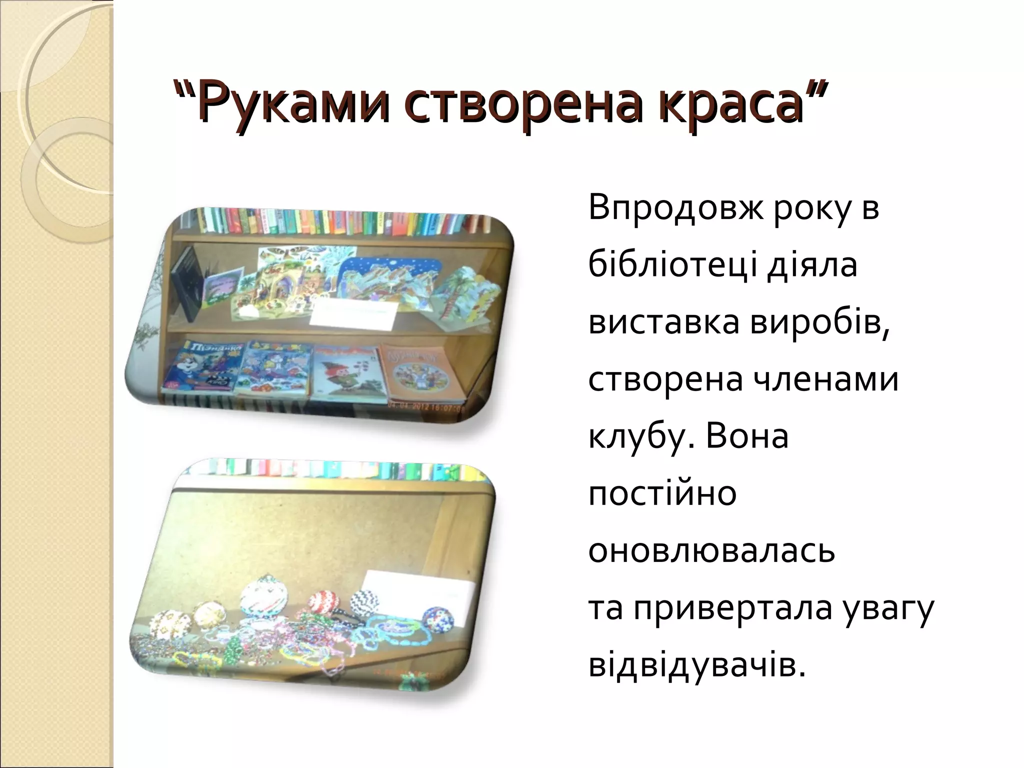 ““РРууккааммии ссттввооррееннаа ккрраассаа”” 
Впродовж року в 
бібліотеці діяла 
виставка виробів, 
створена членами 
клубу. Вона 
постійно 
оновлювалась 
та привертала увагу 
відвідувачів. 
 