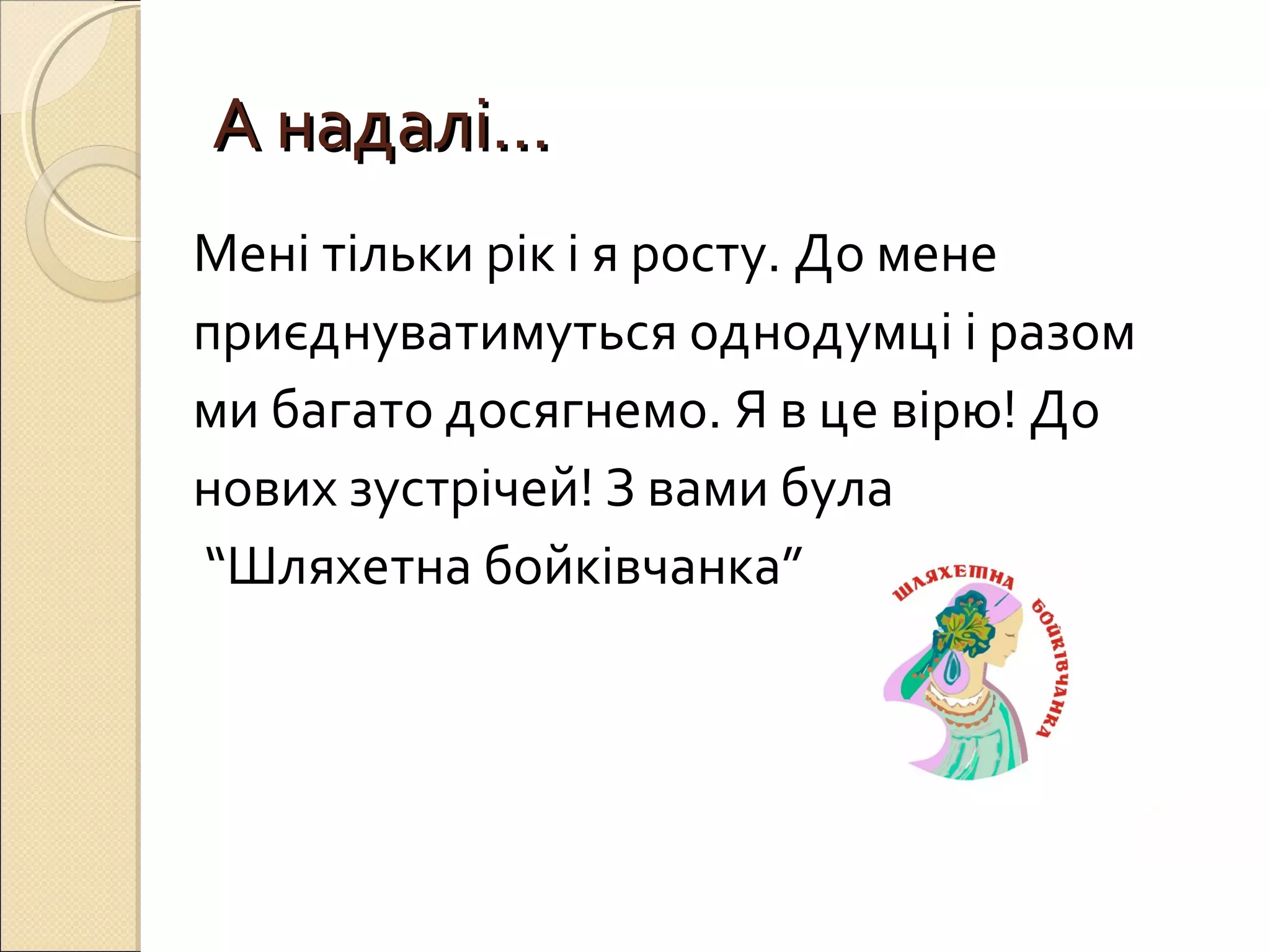 АА ннааддаалліі…… 
Мені тільки рік і я росту. До мене 
приєднуватимуться однодумці і разом 
ми багато досягнемо. Я в це вірю! До 
нових зустрічей! З вами була 
“Шляхетна бойківчанка” 
