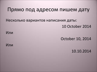 Прямо под адресом пишем дату 
Несколько вариантов написания даты: 
10 October 2014 
Или 
October 10, 2014 
Или 
10.10.2014 
 