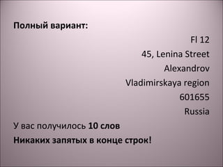 Полный вариант: 
Fl 12 
45, Lenina Street 
Alexandrov 
Vladimirskaya region 
601655 
Russia 
У вас получилось 10 слов 
Никаких запятых в конце строк! 
 