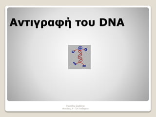 Αντιγραφή του DNA 
Γαριπίδης Ιορδάνης 
Βιολόγος 3o ΓΕΛ Χαϊδαρίου 
 