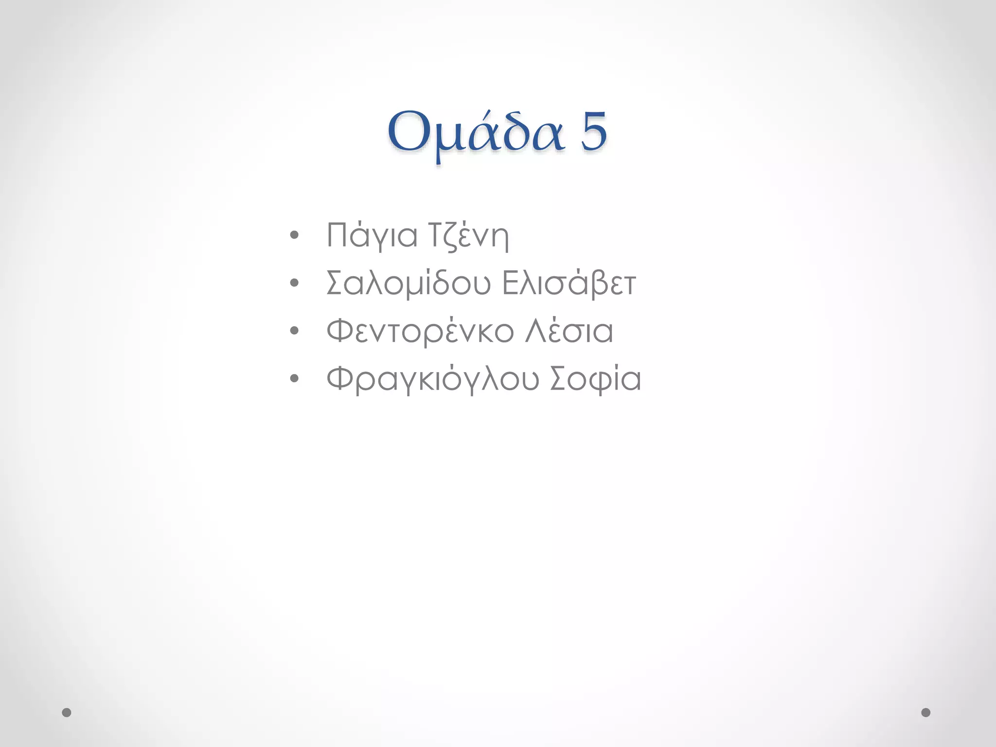 Ομάδα 5 
• Πάγια Τζένη 
• Σαλομίδου Ελισάβετ 
• Φεντορένκο Λέσια 
• Φραγκιόγλου Σοφία 
 