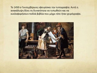 Το 1450 ο Γουτεμβέργιος εφευρίσκει την τυπογραφία. Αυτή η 
ανακάλυψη δίνει τη δυνατότητα να τυπωθούν και να 
κυκλοφορήσουν πολλά βιβλία που μέχρι τότε ήταν χειρόγραφα. 
 