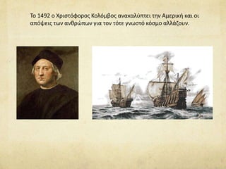 Το 1492 ο Χριστόφορος Κολόμβος ανακαλύπτει την Αμερική και οι 
απόψεις των ανθρώπων για τον τότε γνωστό κόσμο αλλάζουν. 
 