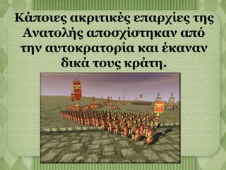 Κάποιες ακριτικές επαρχίες της 
Ανατολής αποσχίστηκαν από 
την αυτοκρατορία και έκαναν 
δικά τους κράτη. 
 