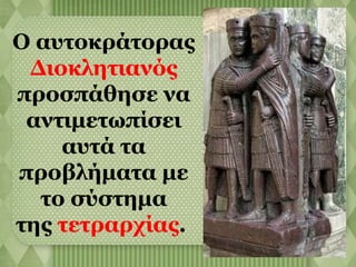 Ο αυτοκράτορας 
Διοκλητιανός 
προσπάθησε να 
αντιμετωπίσει 
αυτά τα 
προβλήματα με 
το σύστημα 
της τετραρχίας. 
 