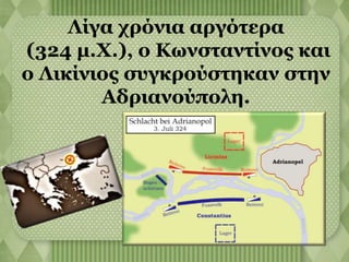 Λίγα χρόνια αργότερα 
(324 μ.Χ.), ο Κωνσταντίνος και 
ο Λικίνιος συγκρούστηκαν στην 
Αδριανούπολη. 
 