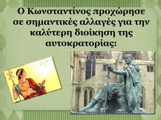 Ο Κωνσταντίνος προχώρησε 
σε σημαντικές αλλαγές για την 
καλύτερη διοίκηση της 
αυτοκρατορίας: 
 