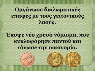 Οργάνωσε διπλωματικές 
επαφές με τους γειτονικούς 
λαούς. 
Έκοψε νέο χρυσό νόμισμα, που 
κυκλοφόρησε παντού και 
τόνωσε την οικονομία. 
 