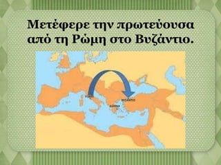 Μετέφερε την πρωτεύουσα 
από τη Ρώμη στο Βυζάντιο. 
 
