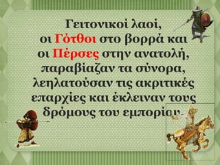 Γειτονικοί λαοί, 
οι Γότθοι στο βορρά και 
οι Πέρσες στην ανατολή, 
παραβίαζαν τα σύνορα, 
λεηλατούσαν τις ακριτικές 
επαρχίες και έκλειναν τους 
δρόμους του εμπορίου. 
 